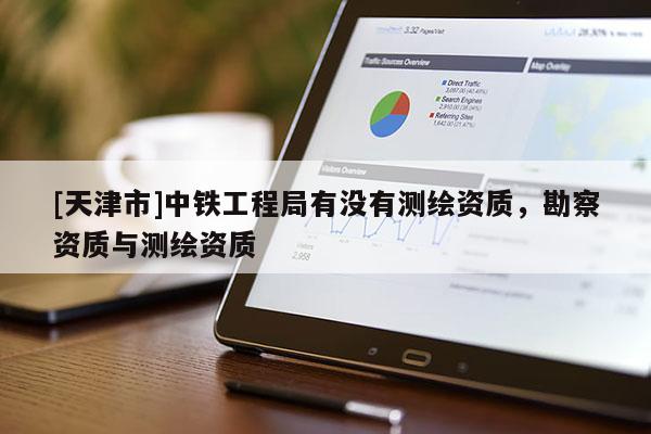 [天津市]中铁工程局有没有测绘资质，勘察资质与测绘资质