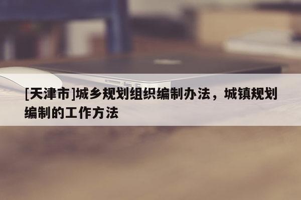 [天津市]城乡规划组织编制办法，城镇规划编制的工作方法