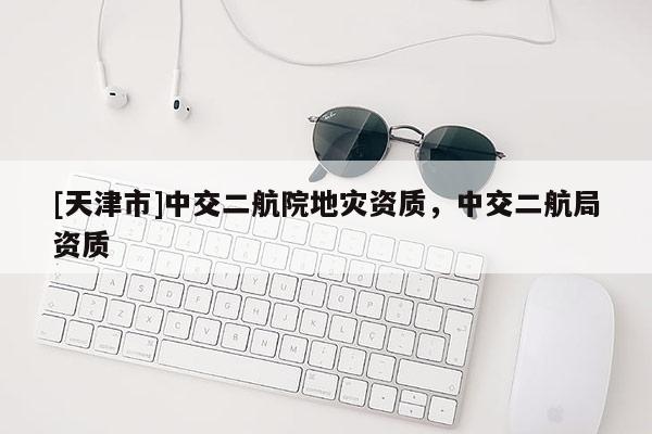 [天津市]中交二航院地灾资质，中交二航局资质