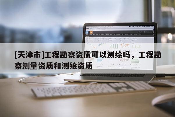 [天津市]工程勘察资质可以测绘吗，工程勘察测量资质和测绘资质