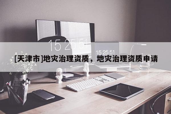 [天津市]地灾治理资质，地灾治理资质申请