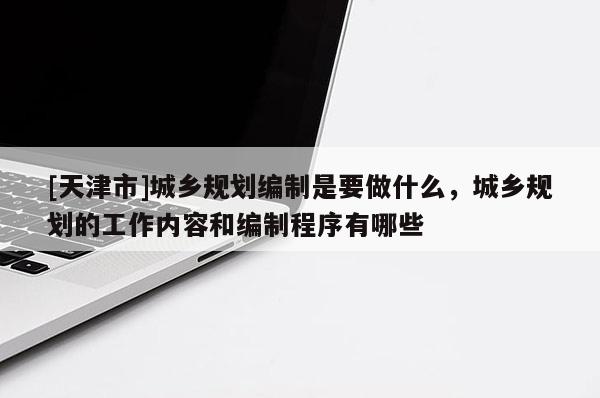 [天津市]城乡规划编制是要做什么，城乡规划的工作内容和编制程序有哪些