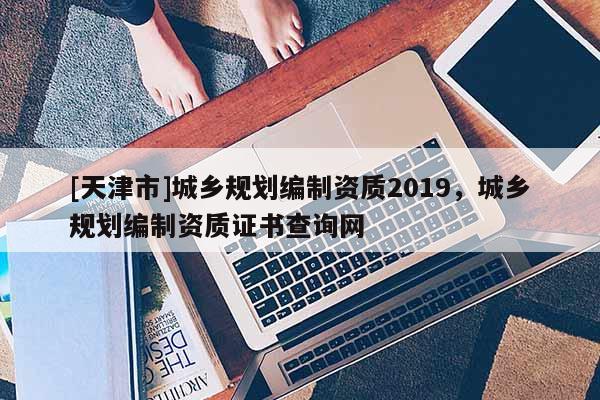 [天津市]城乡规划编制资质2019，城乡规划编制资质证书查询网