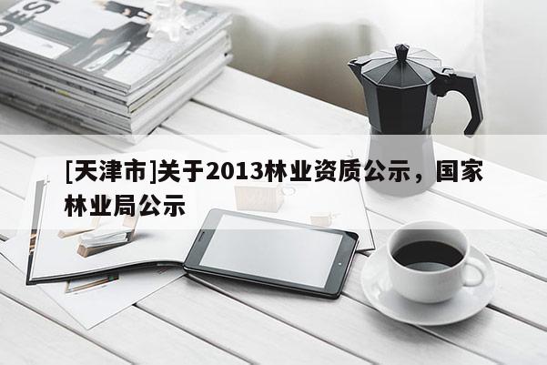 [天津市]关于2013林业资质公示，国家林业局公示