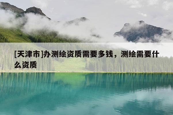 [天津市]办测绘资质需要多钱，测绘需要什么资质