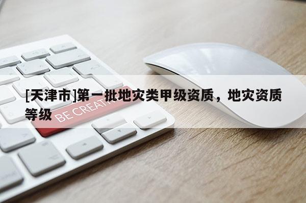 [天津市]第一批地灾类甲级资质，地灾资质等级