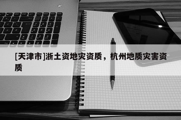 [天津市]浙土资地灾资质，杭州地质灾害资质