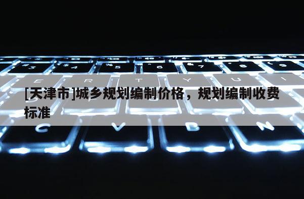 [天津市]城乡规划编制价格，规划编制收费标准