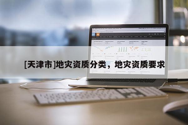 [天津市]地灾资质分类，地灾资质要求