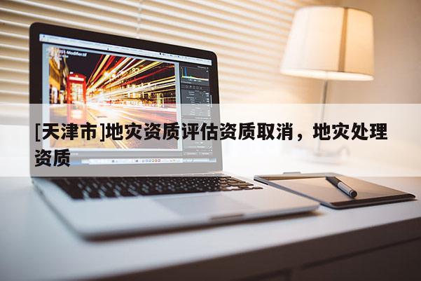 [天津市]地灾资质评估资质取消，地灾处理资质
