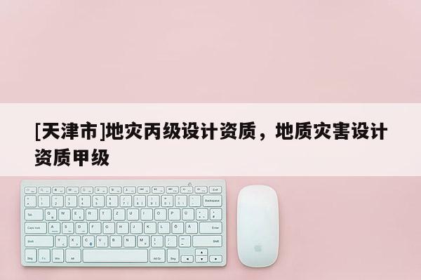 [天津市]地灾丙级设计资质，地质灾害设计资质甲级