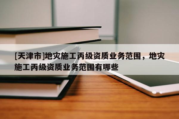 [天津市]地灾施工丙级资质业务范围，地灾施工丙级资质业务范围有哪些