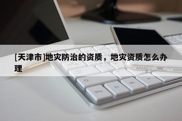 [天津市]地灾防治的资质，地灾资质怎么办理