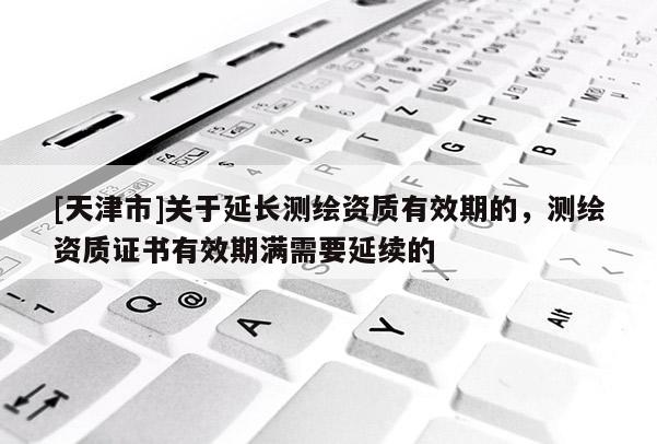 [天津市]关于延长测绘资质有效期的，测绘资质证书有效期满需要延续的