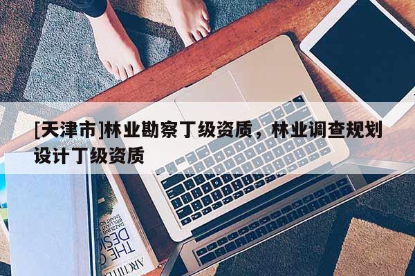 [天津市]林业勘察丁级资质，林业调查规划设计丁级资质
