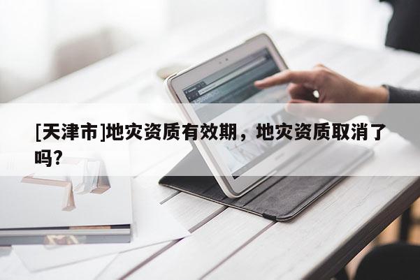 [天津市]地灾资质有效期，地灾资质取消了吗?