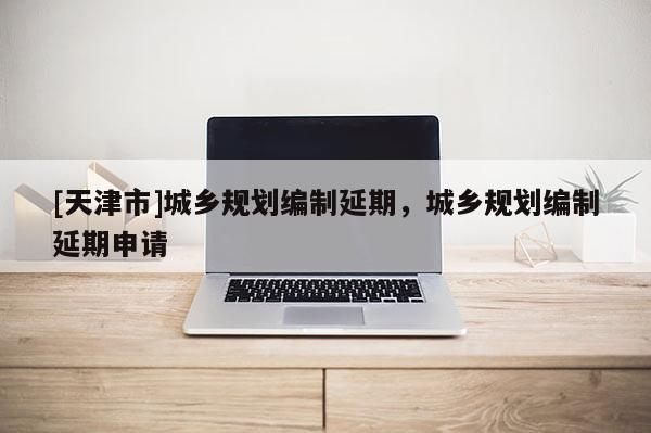[天津市]城乡规划编制延期，城乡规划编制延期申请