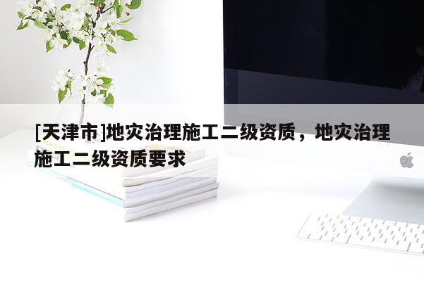 [天津市]地灾治理施工二级资质，地灾治理施工二级资质要求