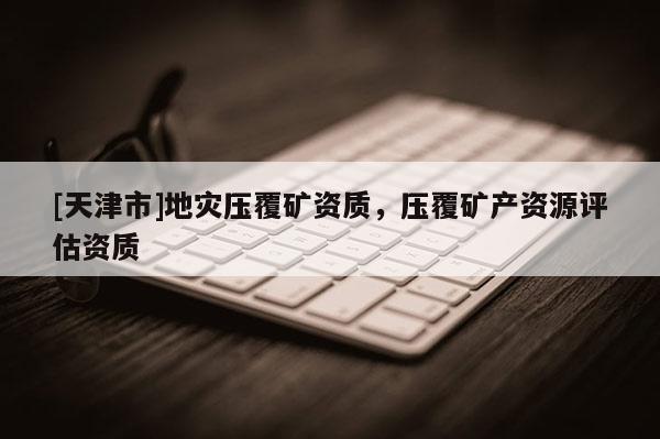 [天津市]地灾压覆矿资质，压覆矿产资源评估资质