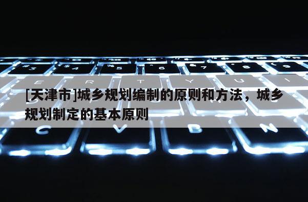 [天津市]城乡规划编制的原则和方法，城乡规划制定的基本原则