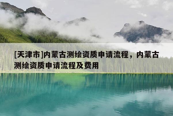 [天津市]内蒙古测绘资质申请流程，内蒙古测绘资质申请流程及费用