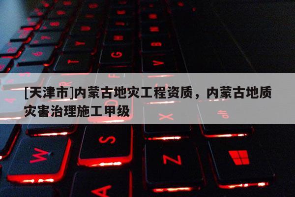 [天津市]内蒙古地灾工程资质，内蒙古地质灾害治理施工甲级