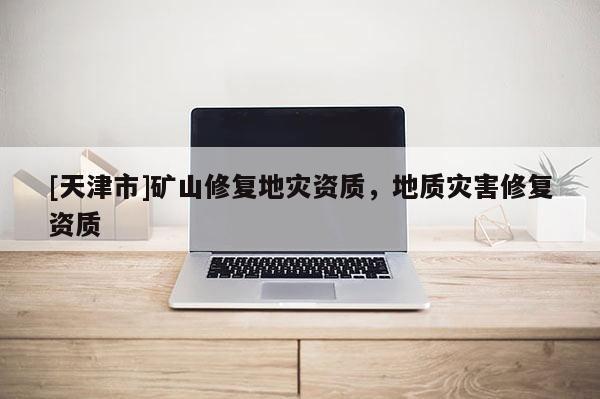 [天津市]矿山修复地灾资质，地质灾害修复资质