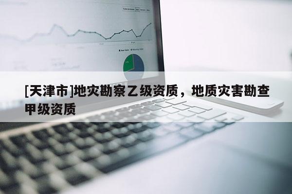 [天津市]地灾勘察乙级资质，地质灾害勘查甲级资质