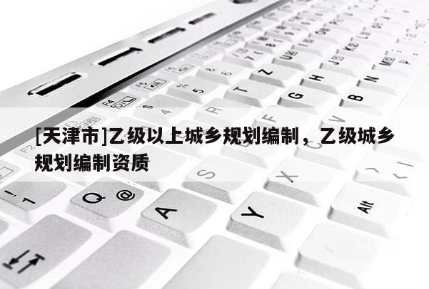 [天津市]乙级以上城乡规划编制，乙级城乡规划编制资质