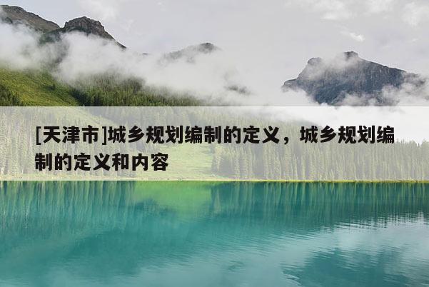 [天津市]城乡规划编制的定义，城乡规划编制的定义和内容