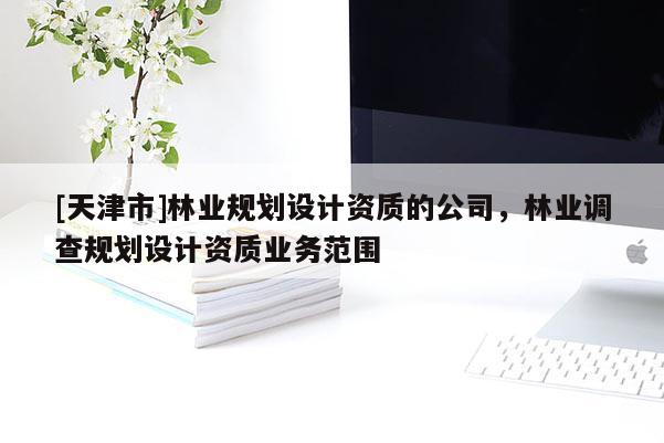 [天津市]林业规划设计资质的公司，林业调查规划设计资质业务范围