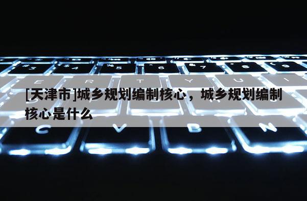 [天津市]城乡规划编制核心，城乡规划编制核心是什么