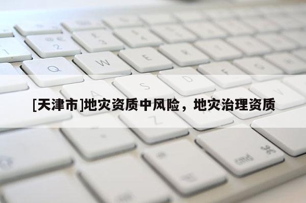 [天津市]地灾资质中风险，地灾治理资质