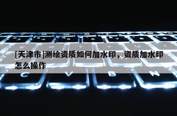 [天津市]测绘资质如何加水印，资质加水印怎么操作