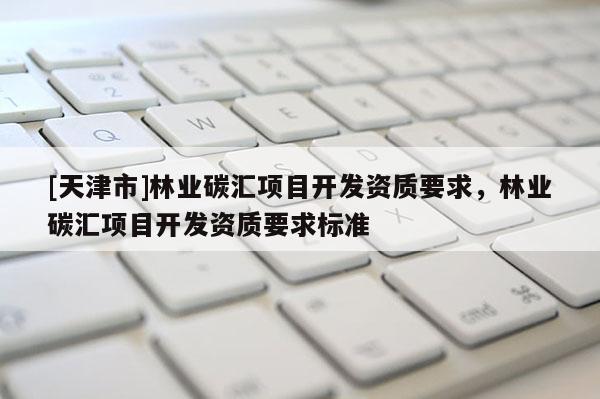 [天津市]林业碳汇项目开发资质要求，林业碳汇项目开发资质要求标准