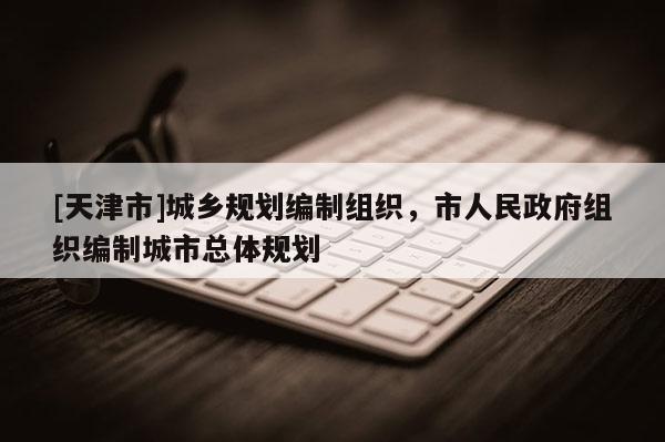 [天津市]城乡规划编制组织，市人民政府组织编制城市总体规划