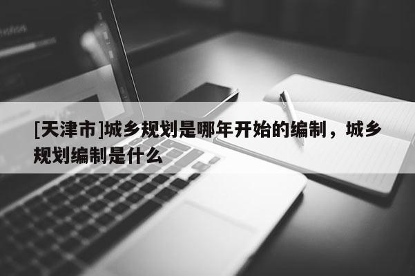 [天津市]城乡规划是哪年开始的编制，城乡规划编制是什么