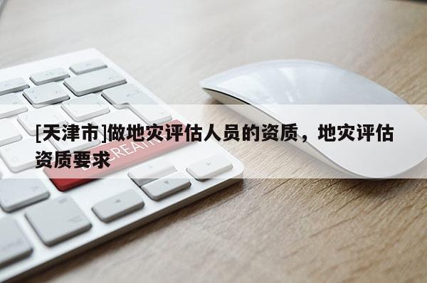[天津市]做地灾评估人员的资质，地灾评估资质要求