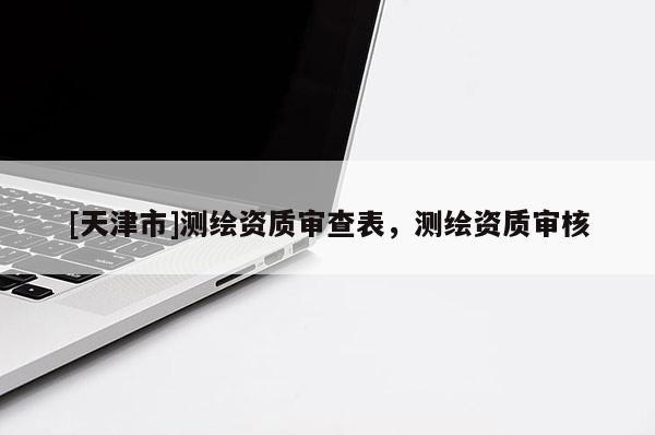 [天津市]测绘资质审查表，测绘资质审核