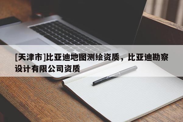 [天津市]比亚迪地图测绘资质，比亚迪勘察设计有限公司资质