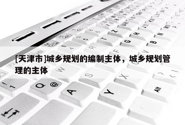 [天津市]城乡规划的编制主体，城乡规划管理的主体