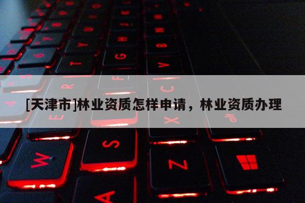 [天津市]林业资质怎样申请，林业资质办理
