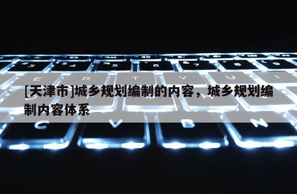 [天津市]城乡规划编制的内容，城乡规划编制内容体系