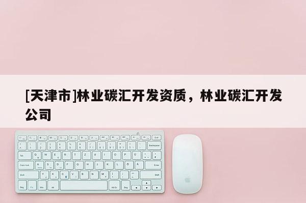 [天津市]林业碳汇开发资质，林业碳汇开发公司