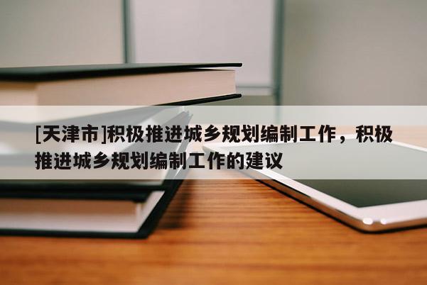 [天津市]积极推进城乡规划编制工作，积极推进城乡规划编制工作的建议