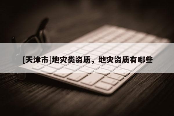 [天津市]地灾类资质，地灾资质有哪些