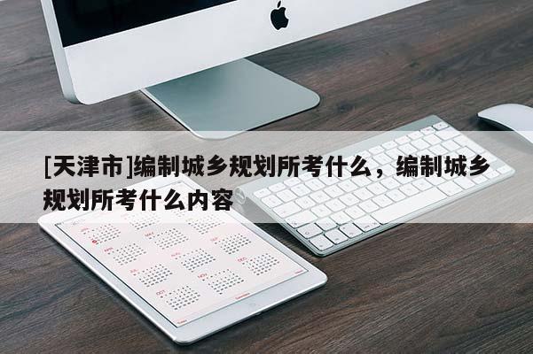 [天津市]编制城乡规划所考什么，编制城乡规划所考什么内容