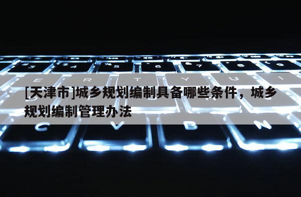 [天津市]城乡规划编制具备哪些条件，城乡规划编制管理办法