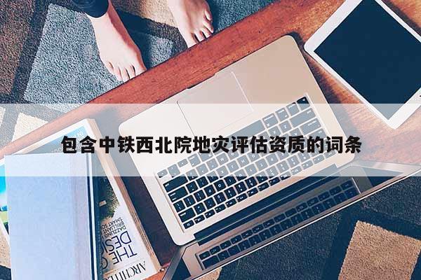 包含中铁西北院地灾评估资质的词条