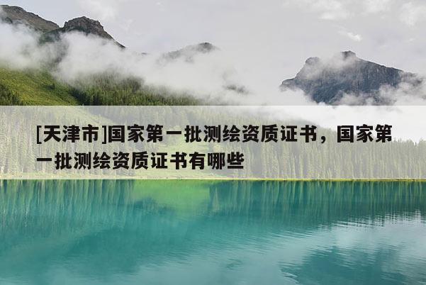 [天津市]国家第一批测绘资质证书，国家第一批测绘资质证书有哪些